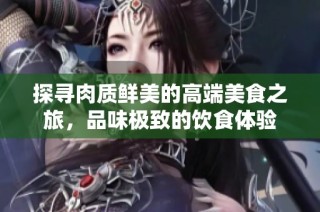探寻肉质鲜美的高端美食之旅，品味极致的饮食体验