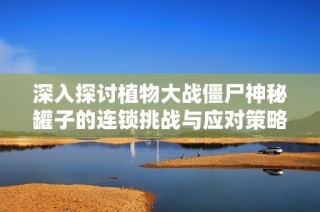 深入探讨植物大战僵尸神秘罐子的连锁挑战与应对策略