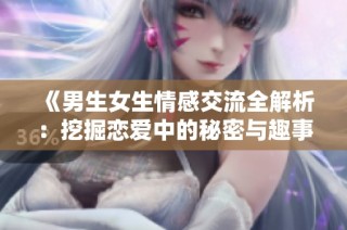 《男生女生情感交流全解析：挖掘恋爱中的秘密与趣事》