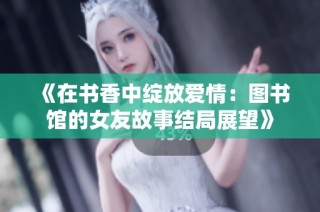 《在书香中绽放爱情：图书馆的女友故事结局展望》