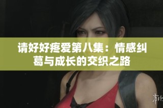 请好好疼爱第八集:情感纠葛与成长的交织之路