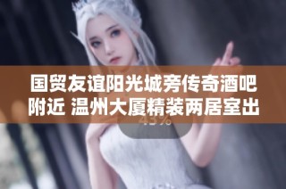 国贸友谊阳光城旁传奇酒吧附近 温州大厦精装两居室出租信息分享