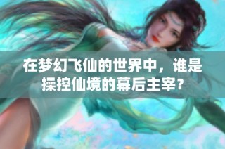 在梦幻飞仙的世界中，谁是操控仙境的幕后主宰？
