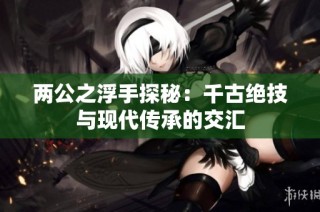 两公之浮手探秘:千古绝技与现代传承的交汇