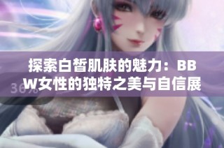 探索白皙肌肤的魅力：BBW女性的独特之美与自信展现