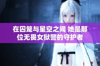 在囚笼与星空之间 她是那位无畏女狱警的守护者