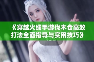《穿越火线手游伐木仓高效打法全面指导与实用技巧》