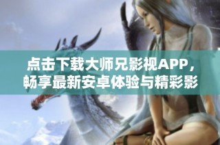 点击下载大师兄影视APP，畅享最新安卓体验与精彩影片