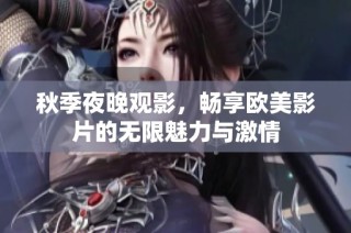 秋季夜晚观影,畅享欧美影片的无限魅力与激情