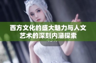 西方文化的盛大魅力与人文艺术的深刻内涵探索