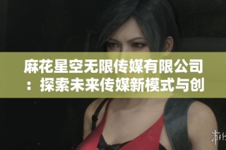 麻花星空无限传媒有限公司:探索未来传媒新模式与创意发展之路