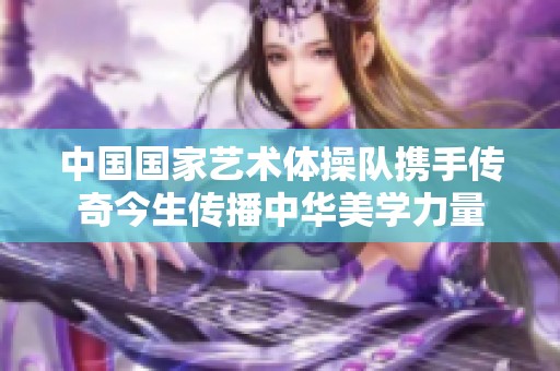 中国国家艺术体操队携手传奇今生传播中华美学力量