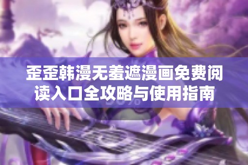 歪歪韩漫无羞遮漫画免费阅读入口全攻略与使用指南
