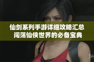 仙剑系列手游详细攻略汇总 闯荡仙侠世界的必备宝典