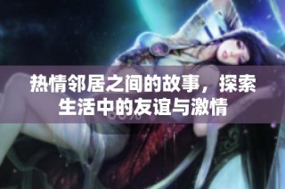 热情邻居之间的故事，探索生活中的友谊与激情