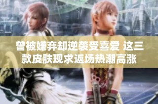 曾被嫌弃却逆袭受喜爱 这三款皮肤现求返场热潮高涨