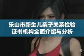 乐山市新生儿亲子关系检验证书机构全面介绍与分析