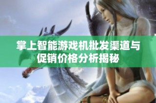 掌上智能游戏机批发渠道与促销价格分析揭秘
