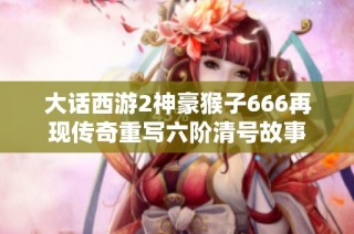 大话西游2神豪猴子666再现传奇重写六阶清号故事
