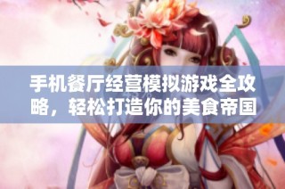手机餐厅经营模拟游戏全攻略，轻松打造你的美食帝国