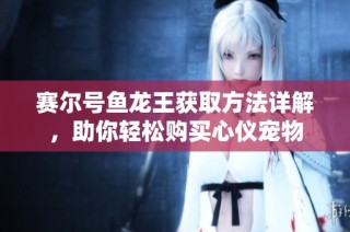 赛尔号鱼龙王获取方法详解，助你轻松购买心仪宠物