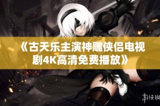 《古天乐主演神雕侠侣电视剧4K高清免费播放》