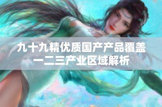 九十九精优质国产产品覆盖一二三产业区域解析