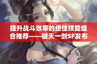 提升战斗效率的绝佳技能组合推荐——破天一剑SF发布网全攻略