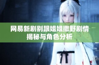 网易新剧别跟姐姐撒野剧情揭秘与角色分析