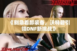 《别急着卸装备，沃特碧引领DNF新挑战》