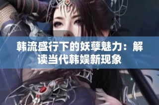 韩流盛行下的妖孽魅力：解读当代韩娱新现象