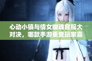 心动小镇与倩女幽魂官服大对决，哪款手游更受玩家喜爱？