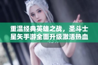 重温经典英雄之战，圣斗士星矢手游全面升级激活热血战斗之旅