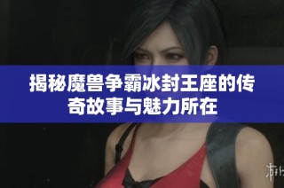 揭秘魔兽争霸冰封王座的传奇故事与魅力所在