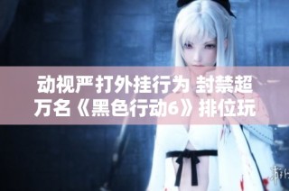 动视严打外挂行为 封禁超万名《黑色行动6》排位玩家