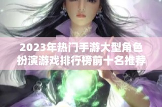 2023年热门手游大型角色扮演游戏排行榜前十名推荐