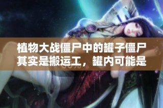 植物大战僵尸中的罐子僵尸其实是搬运工，罐内可能是空的真相揭秘