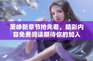 萧峥新章节抢先看，精彩内容免费阅读期待你的加入