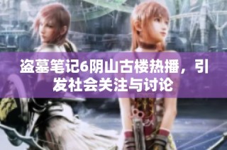 盗墓笔记6阴山古楼热播，引发社会关注与讨论
