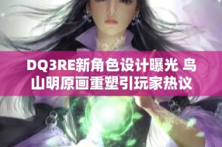 DQ3RE新角色设计曝光 鸟山明原画重塑引玩家热议