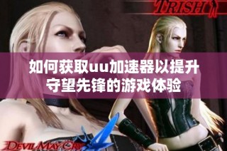 如何获取uu加速器以提升守望先锋的游戏体验