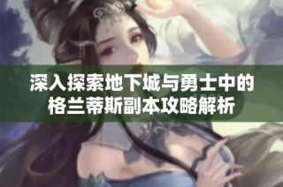 深入探索地下城与勇士中的格兰蒂斯副本攻略解析