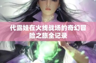 代露娃在火线战场的奇幻冒险之旅全记录
