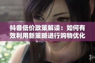 抖音低价政策解读：如何有效利用新策略进行购物优化