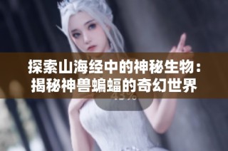 探索山海经中的神秘生物：揭秘神兽蝙蝠的奇幻世界
