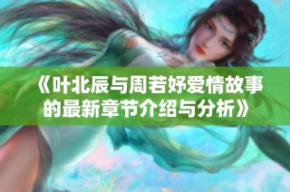 《叶北辰与周若妤爱情故事的最新章节介绍与分析》