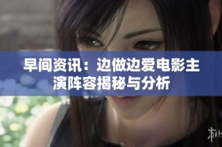 早间资讯：边做边爱电影主演阵容揭秘与分析
