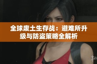 全球废土生存战：避难所升级与防盗策略全解析