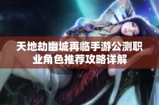天地劫幽城再临手游公测职业角色推荐攻略详解