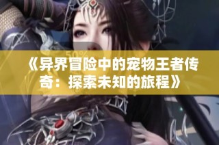 《异界冒险中的宠物王者传奇：探索未知的旅程》